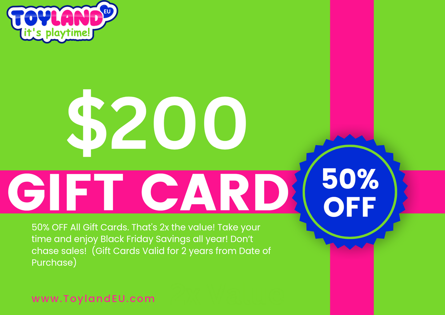 50% Off Gift Cards! Limited Time Only. Discount applied at Checkout Toyland EU